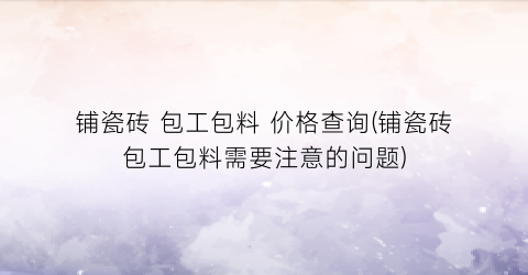 铺瓷砖 包工包料 价格查询(铺瓷砖包工包料需要注意的问题)